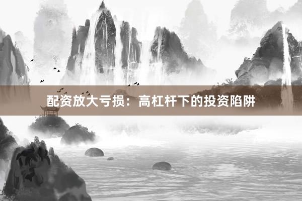 配资放大亏损：高杠杆下的投资陷阱