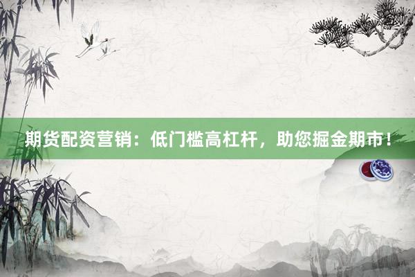 期货配资营销：低门槛高杠杆，助您掘金期市！