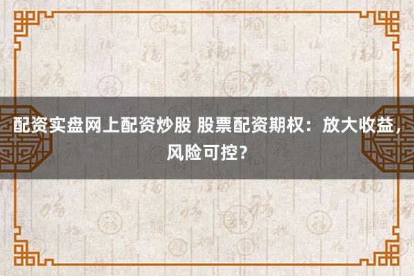 配资实盘网上配资炒股 股票配资期权：放大收益，风险可控？