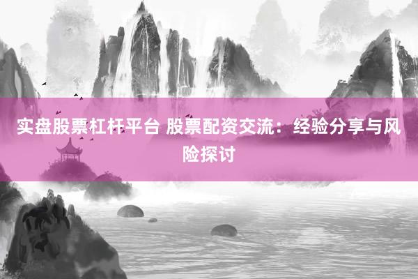 实盘股票杠杆平台 股票配资交流：经验分享与风险探讨