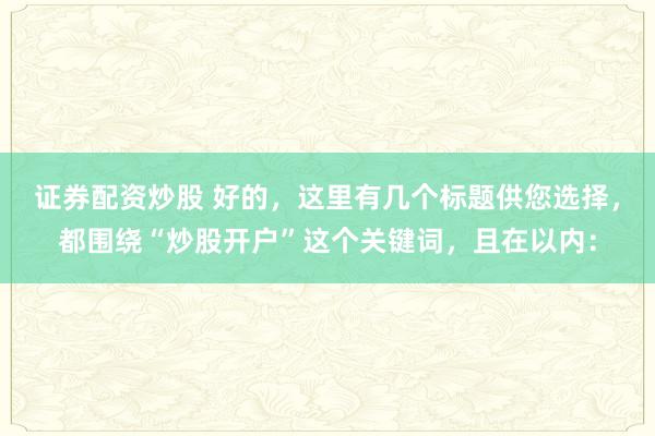 证券配资炒股 好的，这里有几个标题供您选择，都围绕“炒股开户”这个关键词，且在以内：