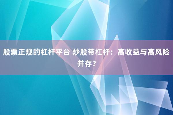 股票正规的杠杆平台 炒股带杠杆：高收益与高风险并存？