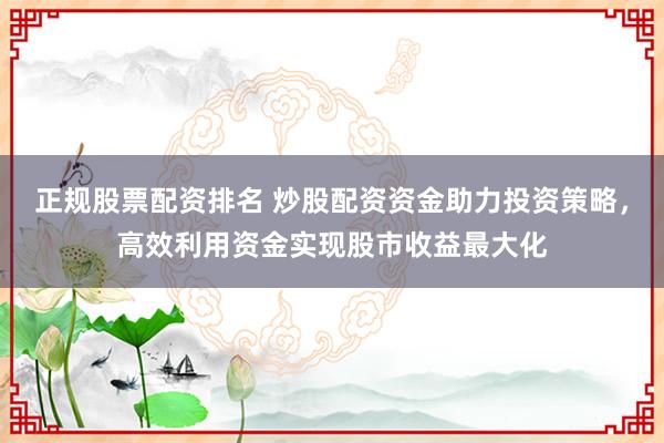 正规股票配资排名 炒股配资资金助力投资策略，高效利用资金实现股市收益最大化