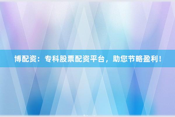 博配资：专科股票配资平台，助您节略盈利！