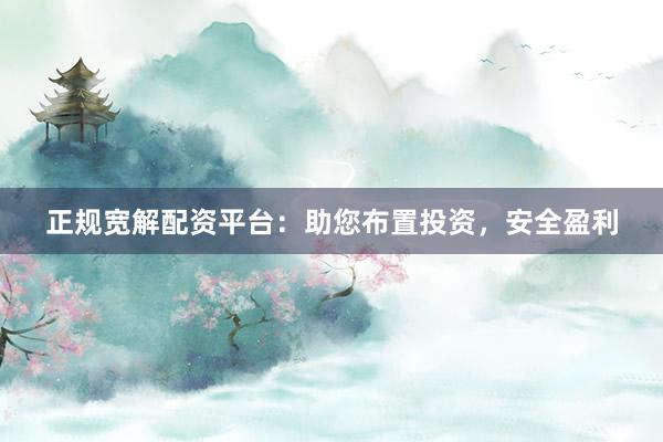 正规宽解配资平台：助您布置投资，安全盈利