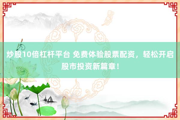 炒股10倍杠杆平台 免费体验股票配资，轻松开启股市投资新篇章！