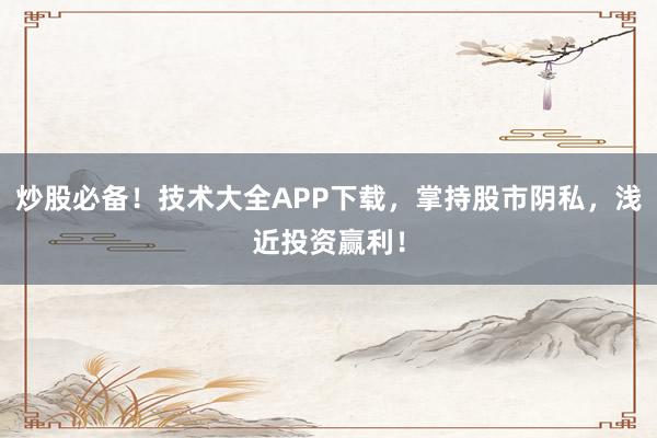炒股必备！技术大全APP下载，掌持股市阴私，浅近投资赢利！