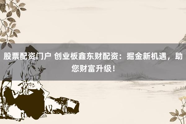 股票配资门户 创业板鑫东财配资：掘金新机遇，助您财富升级！