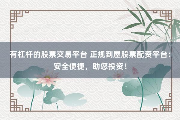 有杠杆的股票交易平台 正规到屋股票配资平台：安全便捷，助您投资！