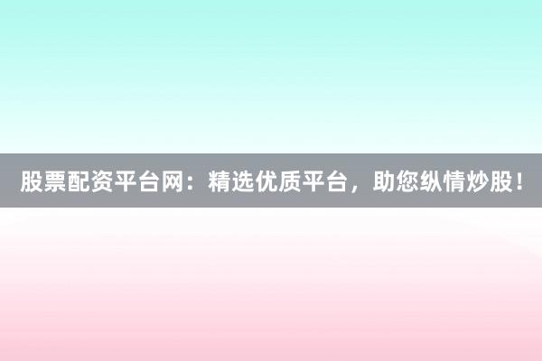 股票配资平台网：精选优质平台，助您纵情炒股！