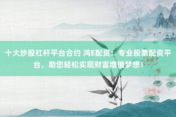 十大炒股杠杆平台合约 鸿E配资：专业股票配资平台，助您轻松实现财富增值梦想！