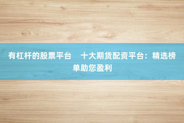 有杠杆的股票平台    十大期货配资平台：精选榜单助您盈利