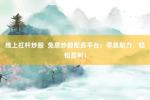 线上杠杆炒股  免息炒股配资平台：零息助力，轻松盈利！