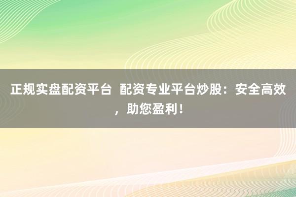 正规实盘配资平台  配资专业平台炒股：安全高效，助您盈利！
