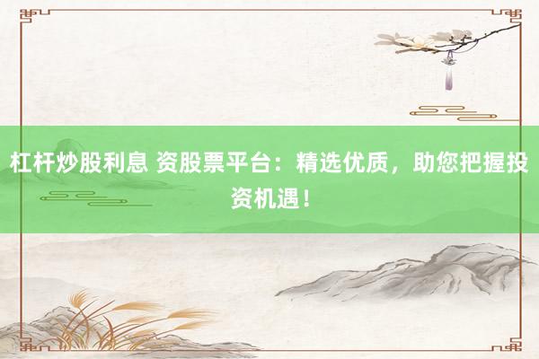杠杆炒股利息 资股票平台：精选优质，助您把握投资机遇！