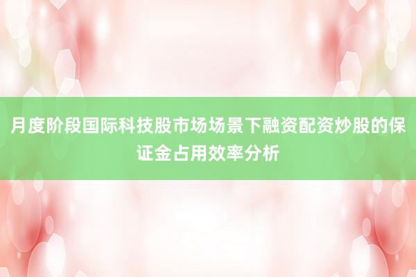 月度阶段国际科技股市场场景下融资配资炒股的保证金占用效率分析