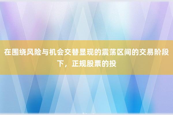 在围绕风险与机会交替显现的震荡区间的交易阶段下，正规股票的投