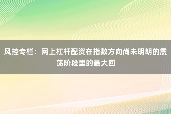 风控专栏：网上杠杆配资在指数方向尚未明朗的震荡阶段里的最大回