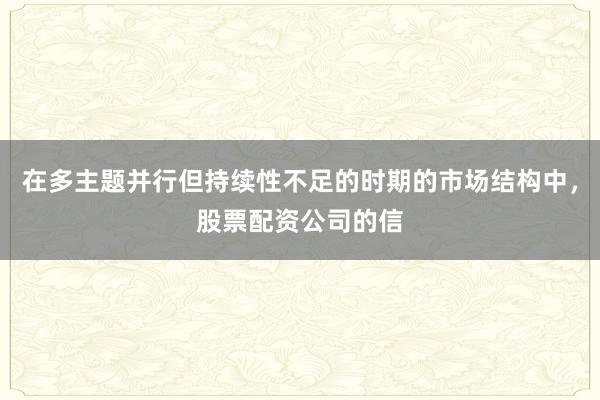 在多主题并行但持续性不足的时期的市场结构中，股票配资公司的信