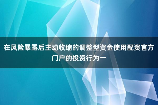 在风险暴露后主动收缩的调整型资金使用配资官方门户的投资行为一