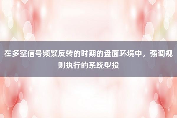 在多空信号频繁反转的时期的盘面环境中，强调规则执行的系统型投