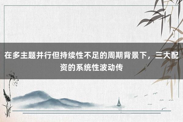 在多主题并行但持续性不足的周期背景下，三大配资的系统性波动传
