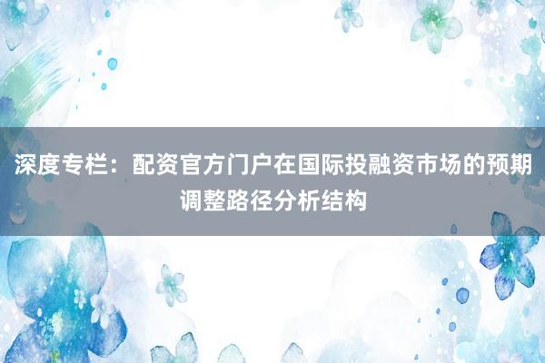 深度专栏：配资官方门户在国际投融资市场的预期调整路径分析结构