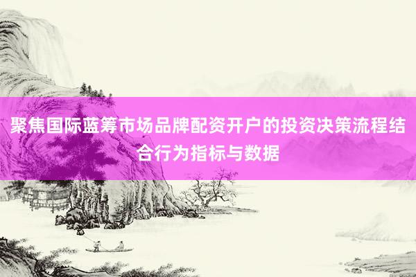 聚焦国际蓝筹市场品牌配资开户的投资决策流程结合行为指标与数据