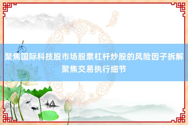 聚焦国际科技股市场股票杠杆炒股的风险因子拆解聚焦交易执行细节