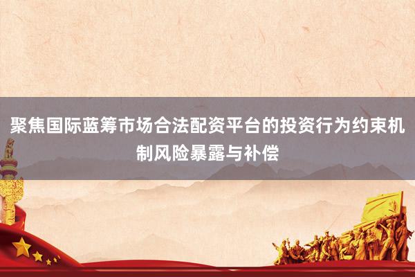 聚焦国际蓝筹市场合法配资平台的投资行为约束机制风险暴露与补偿