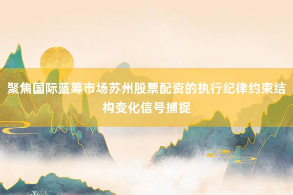 聚焦国际蓝筹市场苏州股票配资的执行纪律约束结构变化信号捕捉