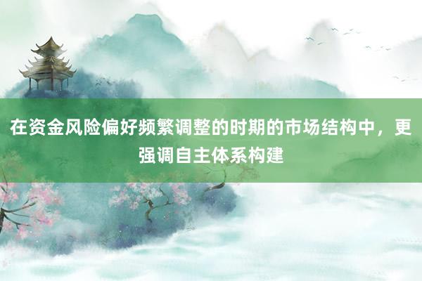 在资金风险偏好频繁调整的时期的市场结构中，更强调自主体系构建
