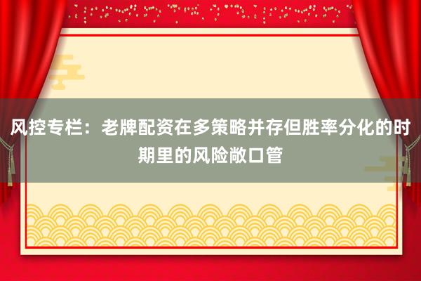 风控专栏：老牌配资在多策略并存但胜率分化的时期里的风险敞口管