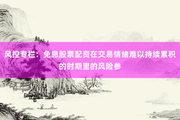 风控专栏：免息股票配资在交易情绪难以持续累积的时期里的风险参