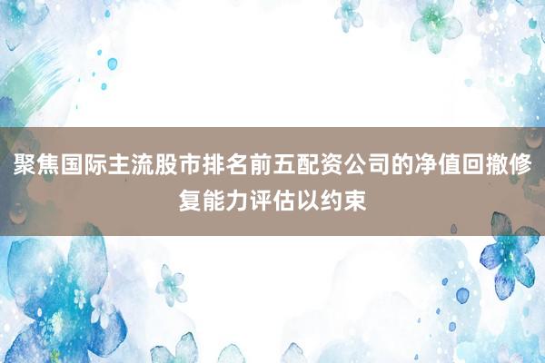 聚焦国际主流股市排名前五配资公司的净值回撤修复能力评估以约束