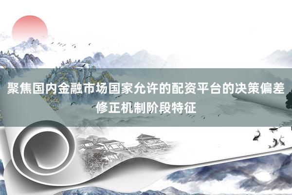聚焦国内金融市场国家允许的配资平台的决策偏差修正机制阶段特征