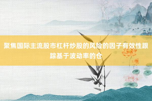 聚焦国际主流股市杠杆炒股的风险的因子有效性跟踪基于波动率的仓