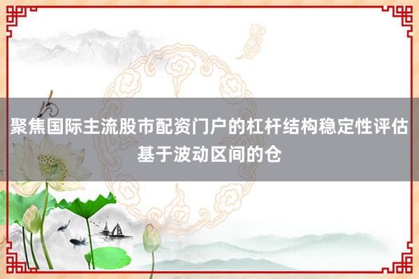 聚焦国际主流股市配资门户的杠杆结构稳定性评估基于波动区间的仓