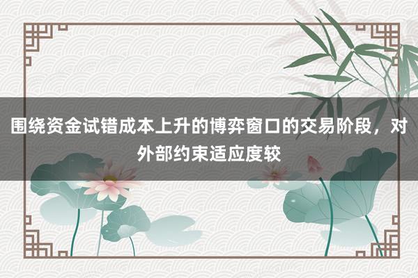 围绕资金试错成本上升的博弈窗口的交易阶段，对外部约束适应度较