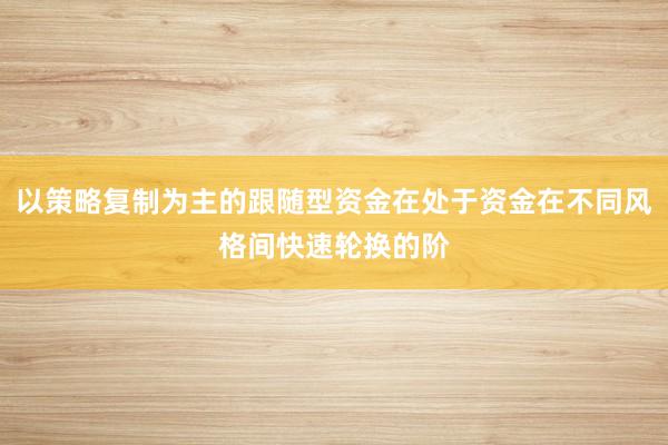 以策略复制为主的跟随型资金在处于资金在不同风格间快速轮换的阶