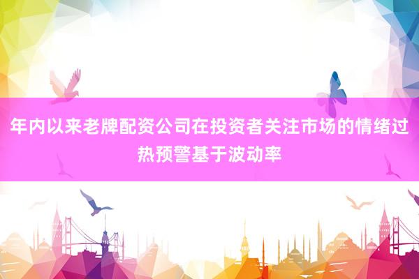 年内以来老牌配资公司在投资者关注市场的情绪过热预警基于波动率