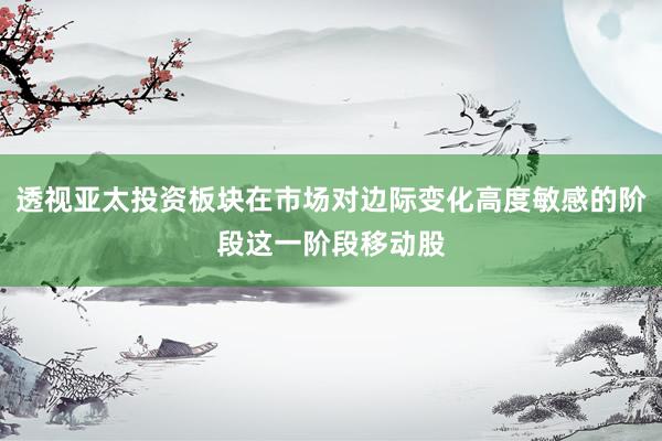 透视亚太投资板块在市场对边际变化高度敏感的阶段这一阶段移动股