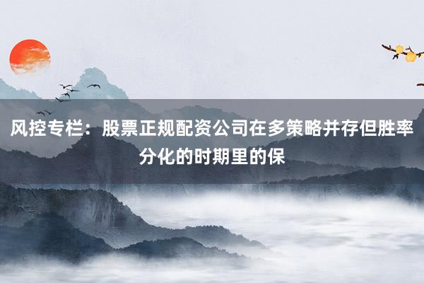 风控专栏：股票正规配资公司在多策略并存但胜率分化的时期里的保