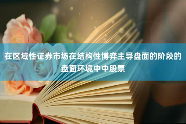 在区域性证券市场在结构性博弈主导盘面的阶段的盘面环境中中股票