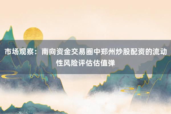 市场观察：南向资金交易圈中郑州炒股配资的流动性风险评估估值弹