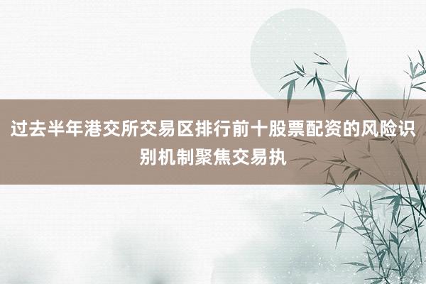 过去半年港交所交易区排行前十股票配资的风险识别机制聚焦交易执