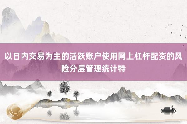 以日内交易为主的活跃账户使用网上杠杆配资的风险分层管理统计特