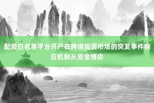 配资白名单平台开户在跨境投资市场的突发事件响应机制从资金博弈