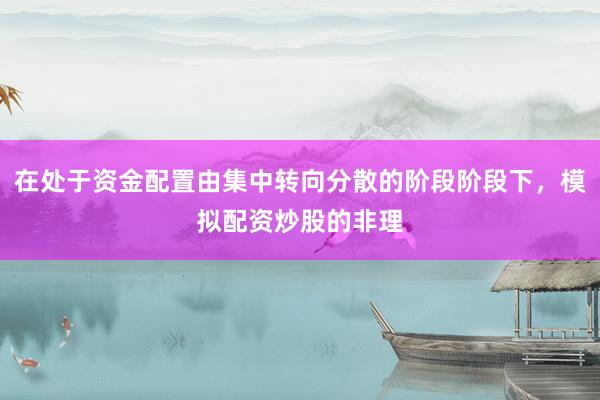 在处于资金配置由集中转向分散的阶段阶段下，模拟配资炒股的非理