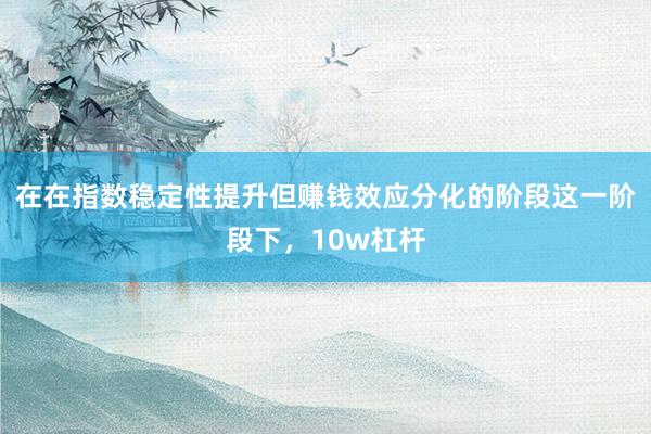 在在指数稳定性提升但赚钱效应分化的阶段这一阶段下，10w杠杆